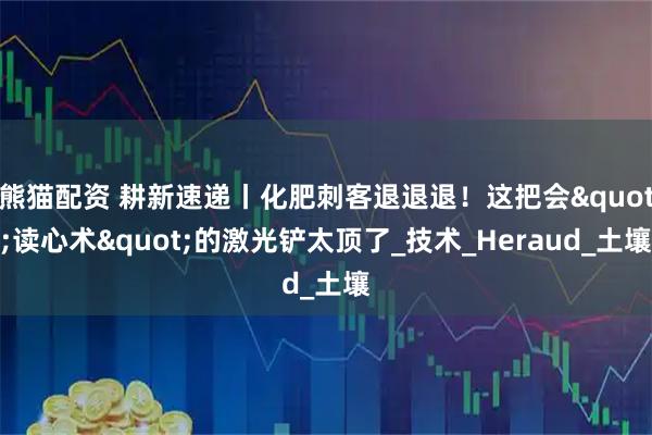 熊猫配资 耕新速递丨化肥刺客退退退!这把会"读心术"的激光铲太顶了_技术_Heraud_土壤