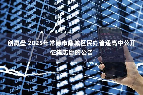 创赢盘 2025年常德市鼎城区民办普通高中公开征集志愿的公告