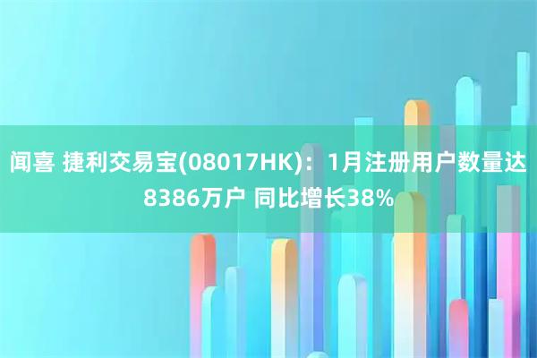 闻喜 捷利交易宝(08017HK)：1月注册用户数量达8386万户 同比增长38%