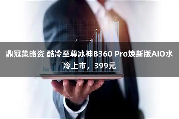 鼎冠策略资 酷冷至尊冰神B360 Pro焕新版AIO水冷上市,399元