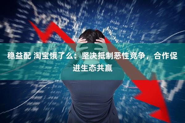 稳益配 淘宝饿了么:坚决抵制恶性竞争,合作促进生态共赢