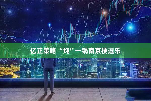 亿正策略 “炖”一锅南京梗逗乐