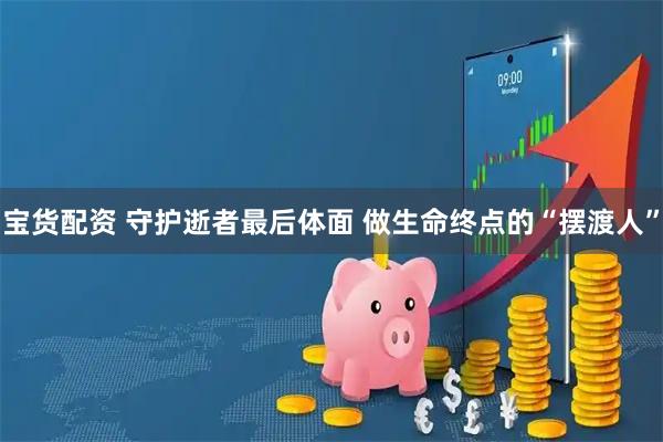 宝货配资 守护逝者最后体面 做生命终点的“摆渡人”