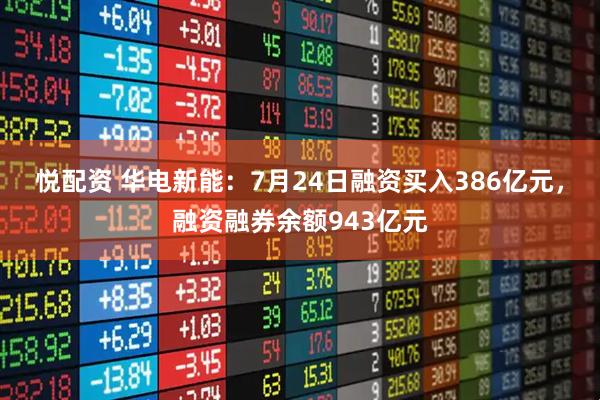 悦配资 华电新能：7月24日融资买入386亿元，融资融券余额943亿元