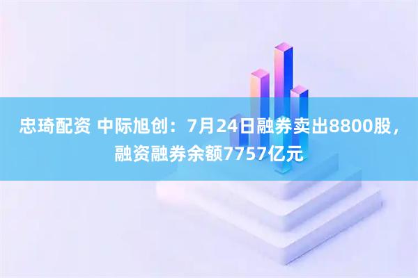 忠琦配资 中际旭创：7月24日融券卖出8800股，融资融券余额7757亿元