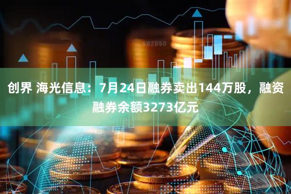 创界 海光信息：7月24日融券卖出144万股，融资融券余额3273亿元