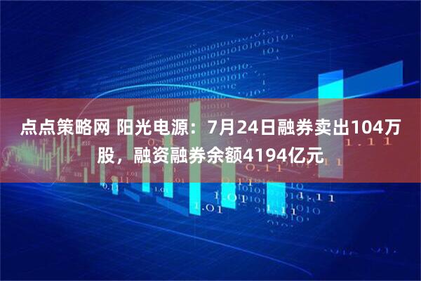 点点策略网 阳光电源：7月24日融券卖出104万股，融资融券余额4194亿元