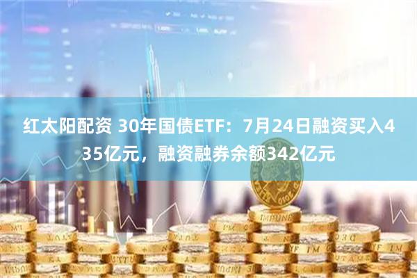 红太阳配资 30年国债ETF：7月24日融资买入435亿元，融资融券余额342亿元