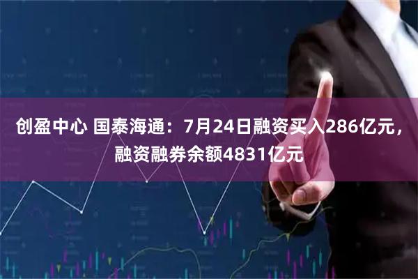 创盈中心 国泰海通:7月24日融资买入286亿元,融资融券余额4831亿元
