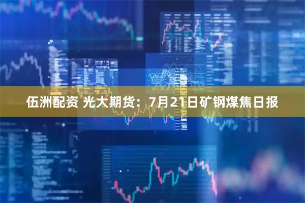 伍洲配资 光大期货:7月21日矿钢煤焦日报