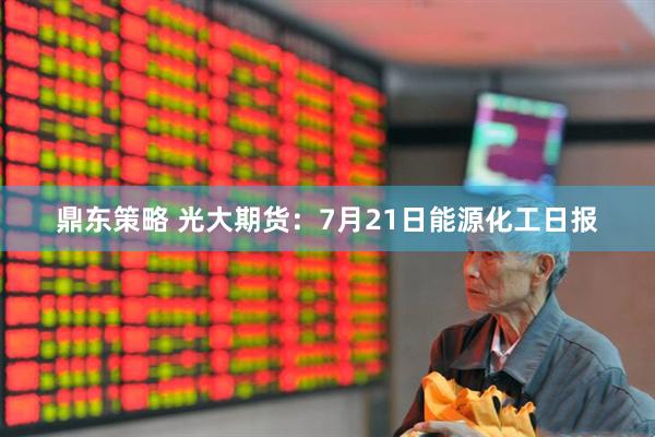 鼎东策略 光大期货:7月21日能源化工日报