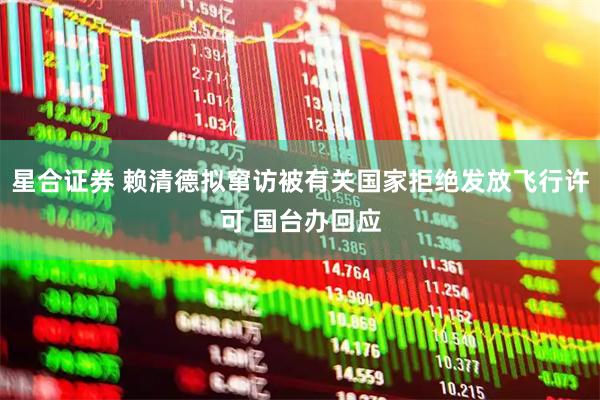 星合证券 赖清德拟窜访被有关国家拒绝发放飞行许可 国台办回应