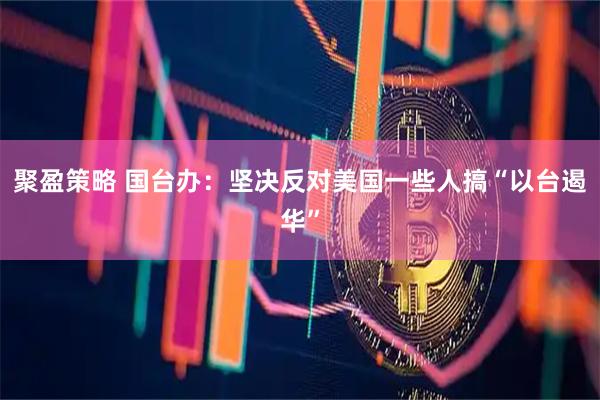 聚盈策略 国台办：坚决反对美国一些人搞“以台遏华”