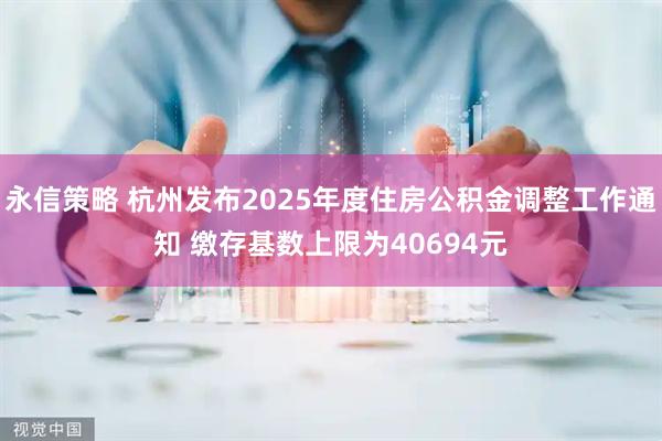 永信策略 杭州发布2025年度住房公积金调整工作通知 缴存基数上限为40694元