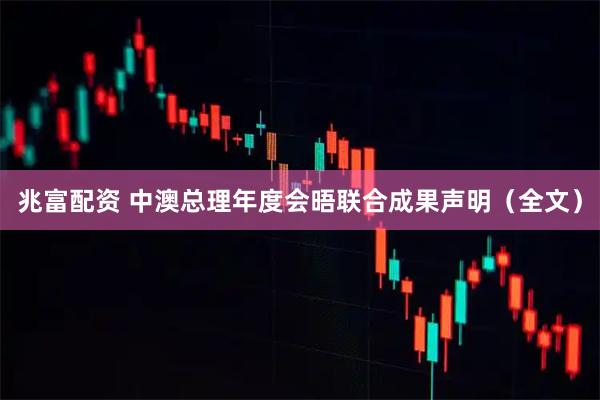 兆富配资 中澳总理年度会晤联合成果声明（全文）