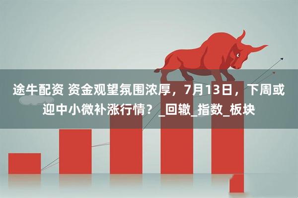 途牛配资 资金观望氛围浓厚，7月13日，下周或迎中小微补涨行情？_回辙_指数_板块