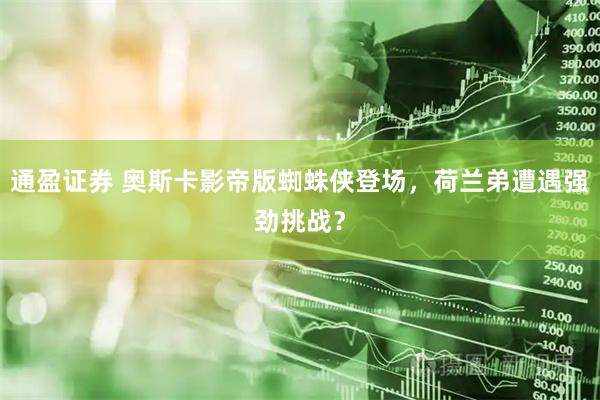 通盈证券 奥斯卡影帝版蜘蛛侠登场，荷兰弟遭遇强劲挑战？