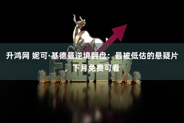 升鸿网 妮可·基德曼逆境翻盘：最被低估的悬疑片，下月免费可看