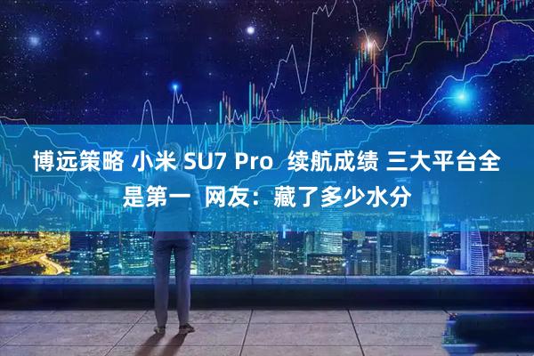 博远策略 小米 SU7 Pro  续航成绩 三大平台全是第一  网友：藏了多少水分