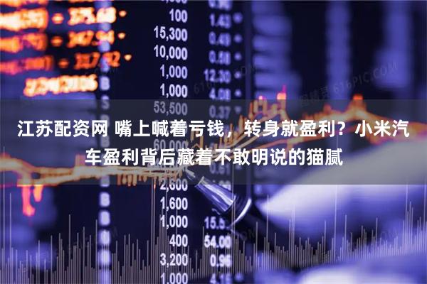 江苏配资网 嘴上喊着亏钱,转身就盈利?小米汽车盈利背后藏着不敢明说的猫腻