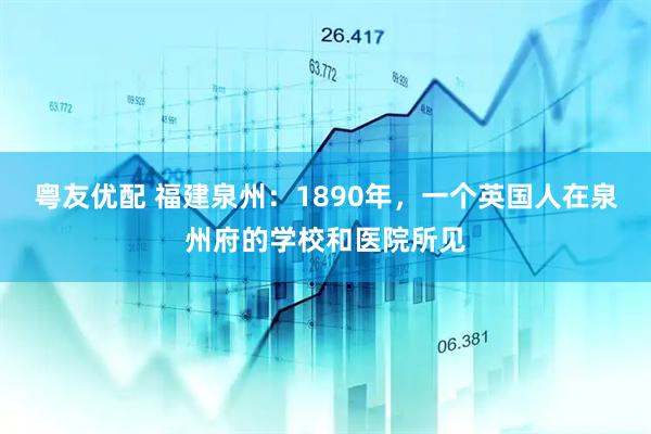 粤友优配 福建泉州：1890年，一个英国人在泉州府的学校和医院所见