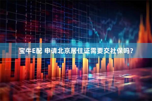 宝牛E配 申请北京居住证需要交社保吗？