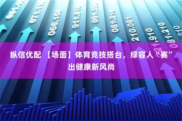 纵信优配 【场面】体育竞技搭台，绿容人“赛”出健康新风尚