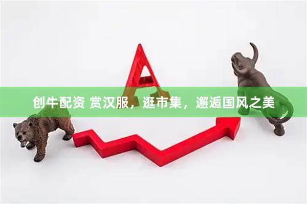 创牛配资 赏汉服,逛市集,邂逅国风之美