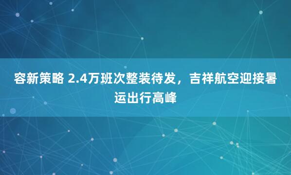 容新策略 2.4万班次整装待发，吉祥航空迎接暑运出行高峰