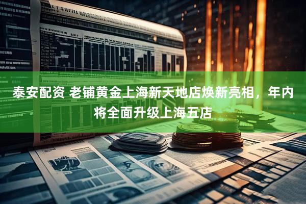 泰安配资 老铺黄金上海新天地店焕新亮相，年内将全面升级上海五店