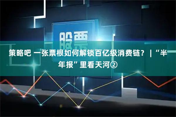 策略吧 一张票根如何解锁百亿级消费链? | “半年报”里看天河②