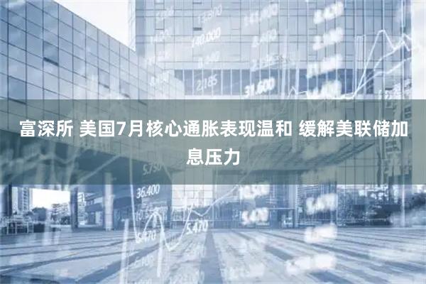 富深所 美国7月核心通胀表现温和 缓解美联储加息压力