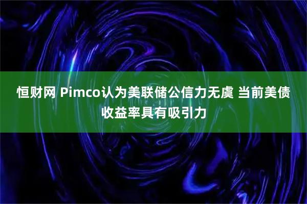 恒财网 Pimco认为美联储公信力无虞 当前美债收益率具有吸引力