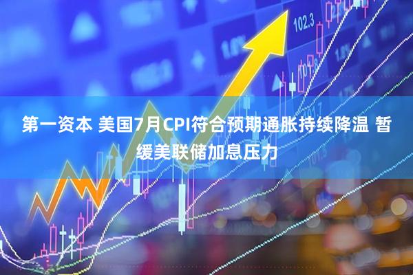 第一资本 美国7月CPI符合预期通胀持续降温 暂缓美联储加息压力