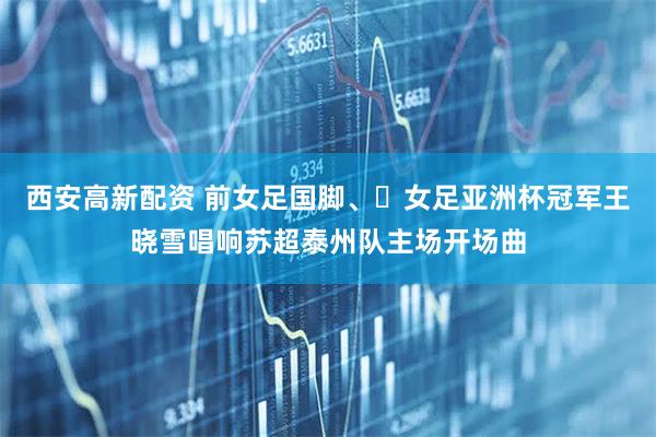西安高新配资 前女足国脚、‌女足亚洲杯冠军王晓雪唱响苏超泰州队主场开场曲