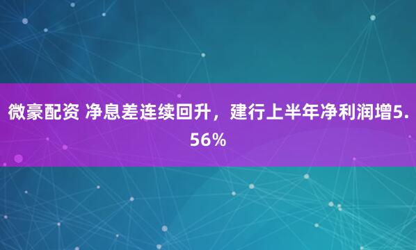 微豪配资 净息差连续回升，建行上半年净利润增5.56%