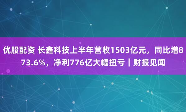 优股配资 长鑫科技上半年营收1503亿元，同比增873.6%，净利776亿大幅扭亏｜财报见闻