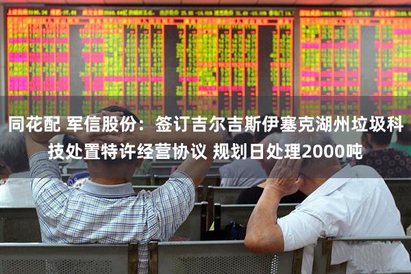 同花配 军信股份：签订吉尔吉斯伊塞克湖州垃圾科技处置特许经营协议 规划日处理2000吨