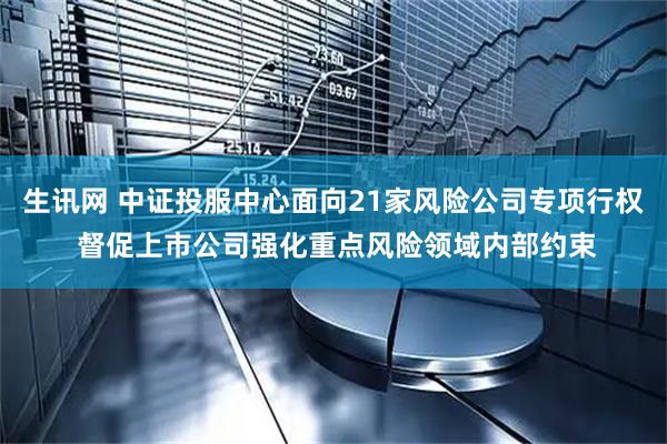 生讯网 中证投服中心面向21家风险公司专项行权 督促上市公司强化重点风险领域内部约束