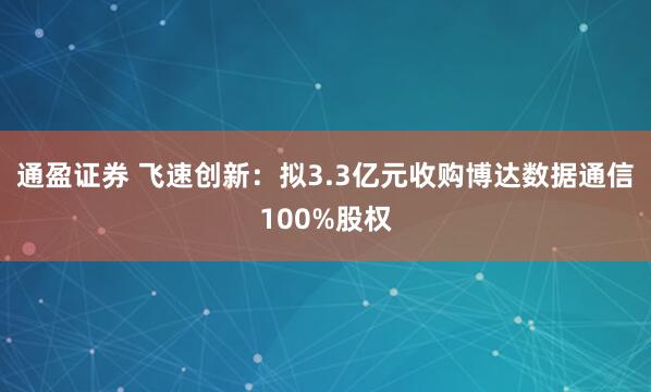 通盈证券 飞速创新：拟3.3亿元收购博达数据通信100%股权