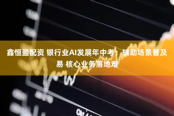 鑫恒盈配资 银行业AI发展年中考：辅助场景普及易 核心业务落地难